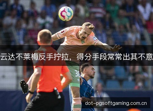 云达不莱梅反手拧拉,得分手段常常出其不意 云达不莱梅反手拧拉,得分手段常常出其不意