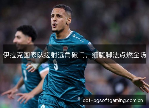 伊拉克国家队搓射远角破门,细腻脚法点燃全场 伊拉克国家队搓射远角破门,细腻脚法点燃全场